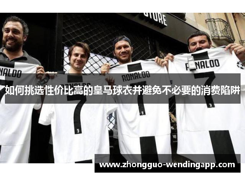 如何挑选性价比高的皇马球衣并避免不必要的消费陷阱