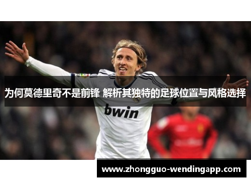 为何莫德里奇不是前锋 解析其独特的足球位置与风格选择