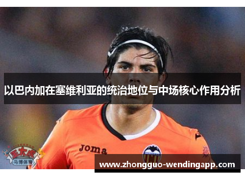 以巴内加在塞维利亚的统治地位与中场核心作用分析