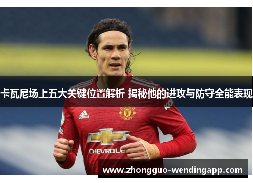 卡瓦尼场上五大关键位置解析 揭秘他的进攻与防守全能表现