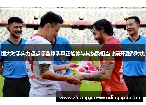 恒大对手实力盘点哪些球队真正能够与其旗鼓相当地展开激烈对决