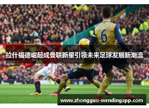 拉什福德崛起成曼联新星引领未来足球发展新潮流