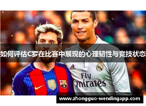 如何评估C罗在比赛中展现的心理韧性与竞技状态
