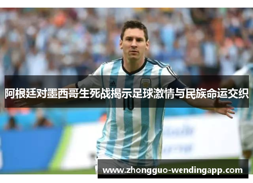 阿根廷对墨西哥生死战揭示足球激情与民族命运交织