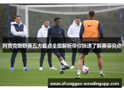 阿贾克斯联赛五大看点全面解析带你快速了解赛事亮点