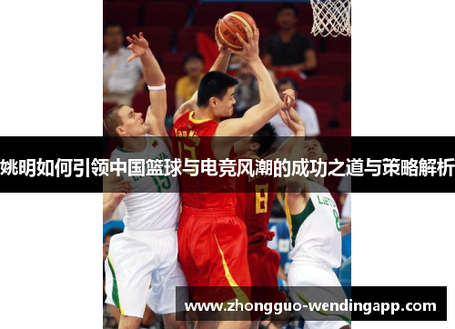 姚明如何引领中国篮球与电竞风潮的成功之道与策略解析