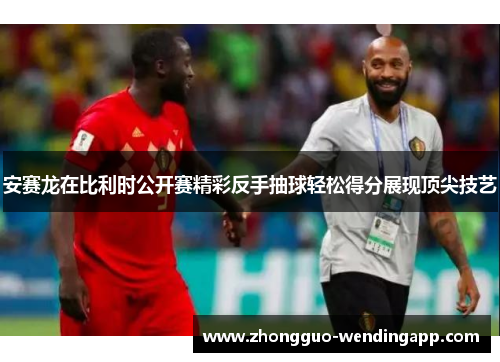 安赛龙在比利时公开赛精彩反手抽球轻松得分展现顶尖技艺