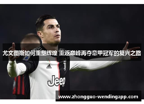 尤文图斯如何重塑辉煌 重返巅峰再夺意甲冠军的复兴之路