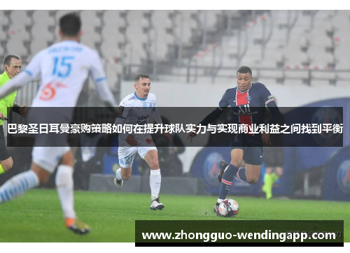 巴黎圣日耳曼豪购策略如何在提升球队实力与实现商业利益之间找到平衡