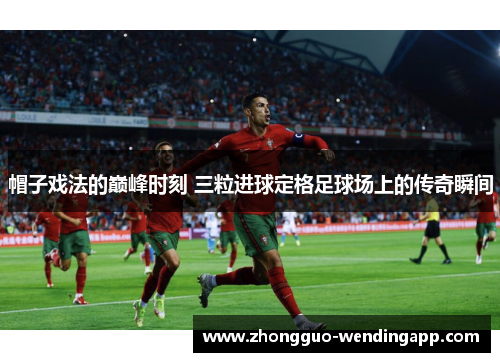 帽子戏法的巅峰时刻 三粒进球定格足球场上的传奇瞬间