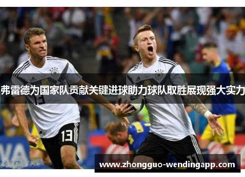 弗雷德为国家队贡献关键进球助力球队取胜展现强大实力