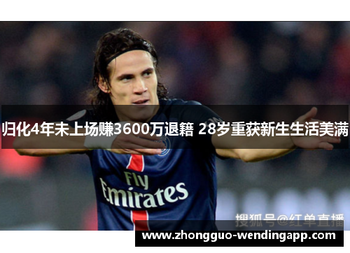 归化4年未上场赚3600万退籍 28岁重获新生生活美满