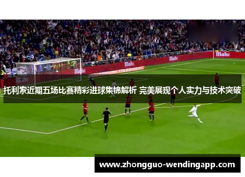 托利索近期五场比赛精彩进球集锦解析 完美展现个人实力与技术突破