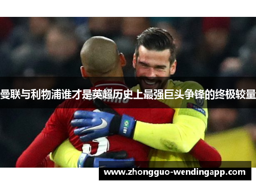 曼联与利物浦谁才是英超历史上最强巨头争锋的终极较量