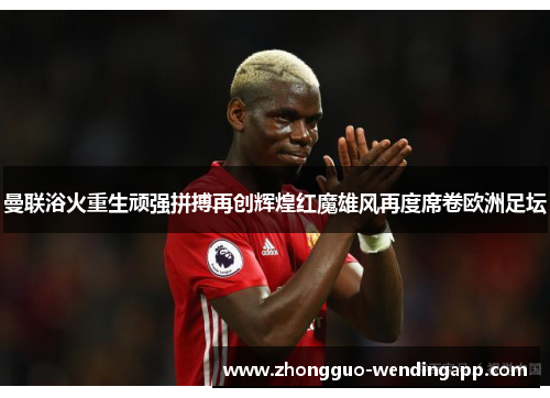 曼联浴火重生顽强拼搏再创辉煌红魔雄风再度席卷欧洲足坛