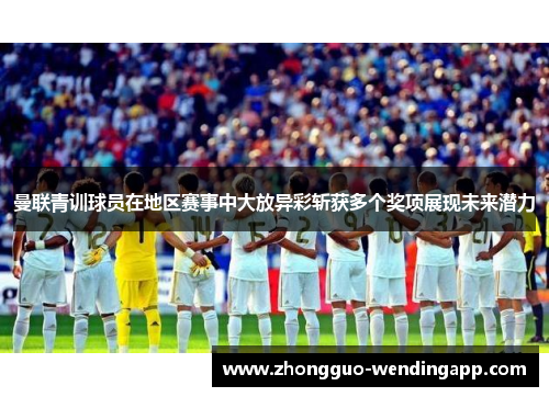 曼联青训球员在地区赛事中大放异彩斩获多个奖项展现未来潜力