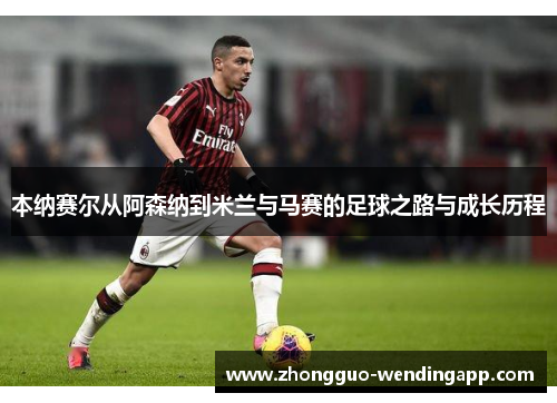 本纳赛尔从阿森纳到米兰与马赛的足球之路与成长历程
