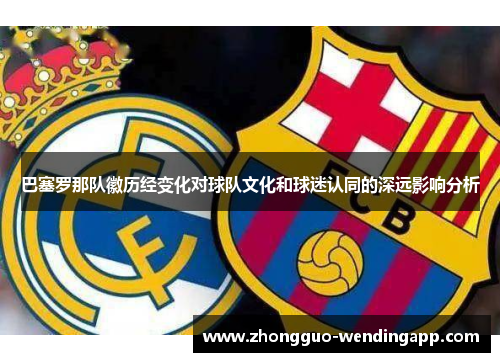 巴塞罗那队徽历经变化对球队文化和球迷认同的深远影响分析