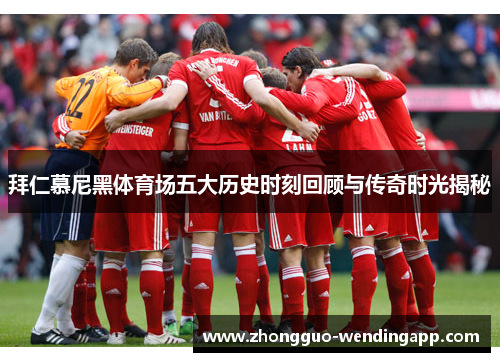 拜仁慕尼黑体育场五大历史时刻回顾与传奇时光揭秘
