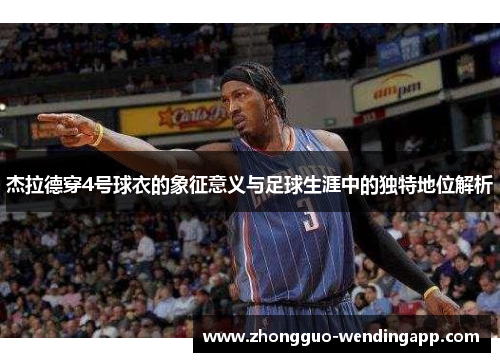 杰拉德穿4号球衣的象征意义与足球生涯中的独特地位解析