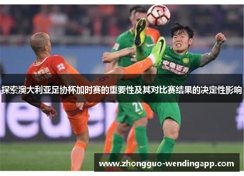 探索澳大利亚足协杯加时赛的重要性及其对比赛结果的决定性影响