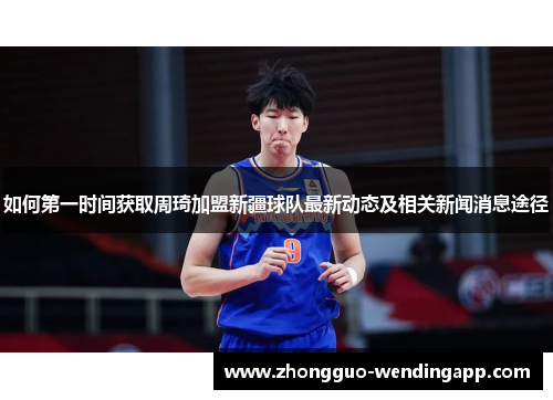 如何第一时间获取周琦加盟新疆球队最新动态及相关新闻消息途径