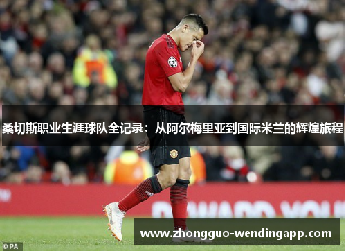 桑切斯职业生涯球队全记录：从阿尔梅里亚到国际米兰的辉煌旅程