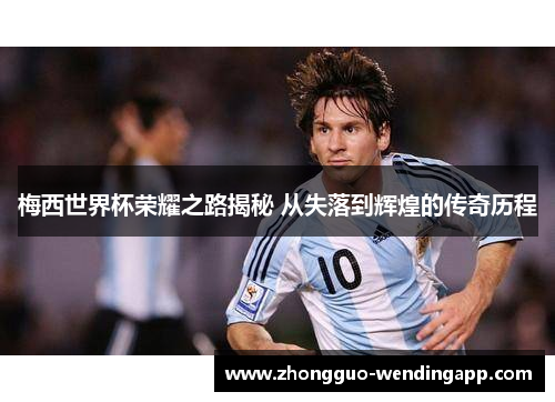梅西世界杯荣耀之路揭秘 从失落到辉煌的传奇历程