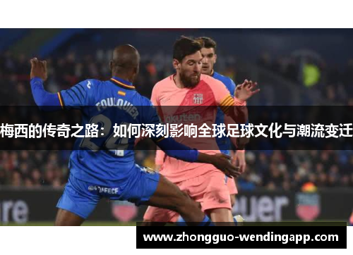 梅西的传奇之路：如何深刻影响全球足球文化与潮流变迁