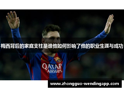 梅西背后的家庭支柱是谁他如何影响了他的职业生涯与成功