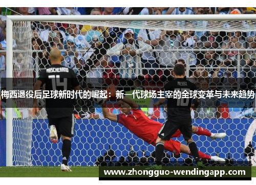 梅西退役后足球新时代的崛起：新一代球场主宰的全球变革与未来趋势