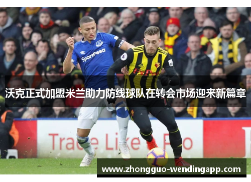 沃克正式加盟米兰助力防线球队在转会市场迎来新篇章