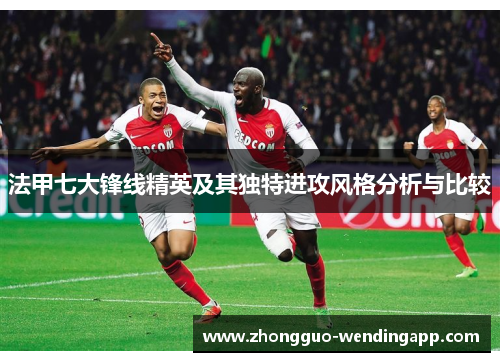 法甲七大锋线精英及其独特进攻风格分析与比较