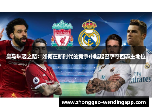 皇马崛起之路：如何在新时代的竞争中超越巴萨夺回霸主地位