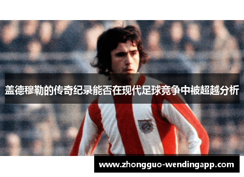 盖德穆勒的传奇纪录能否在现代足球竞争中被超越分析