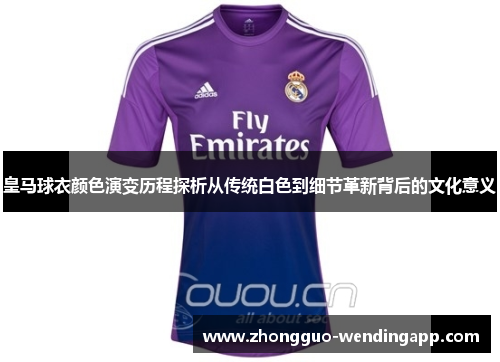 皇马球衣颜色演变历程探析从传统白色到细节革新背后的文化意义