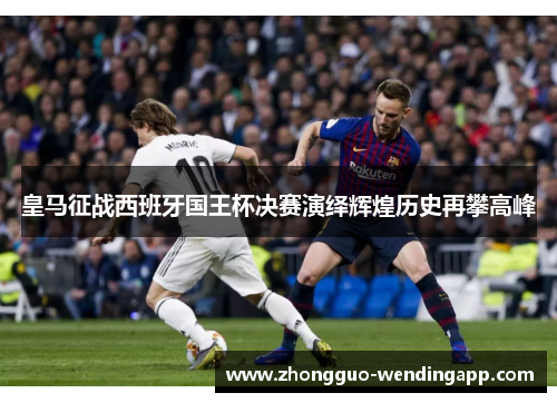 皇马征战西班牙国王杯决赛演绎辉煌历史再攀高峰