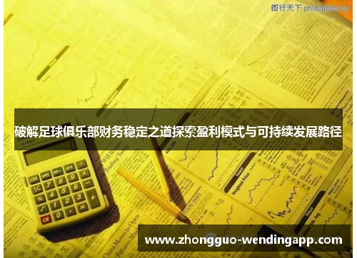 破解足球俱乐部财务稳定之道探索盈利模式与可持续发展路径