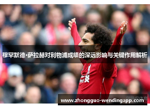 穆罕默德·萨拉赫对利物浦成绩的深远影响与关键作用解析