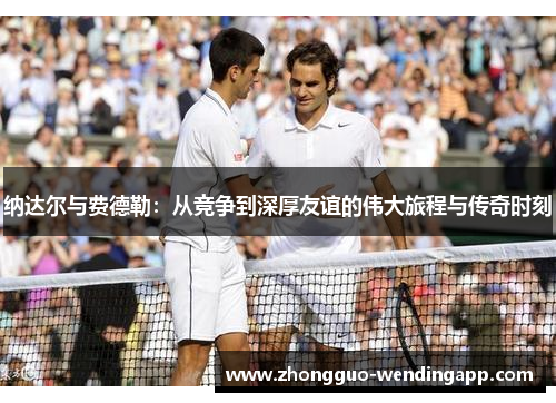 纳达尔与费德勒：从竞争到深厚友谊的伟大旅程与传奇时刻