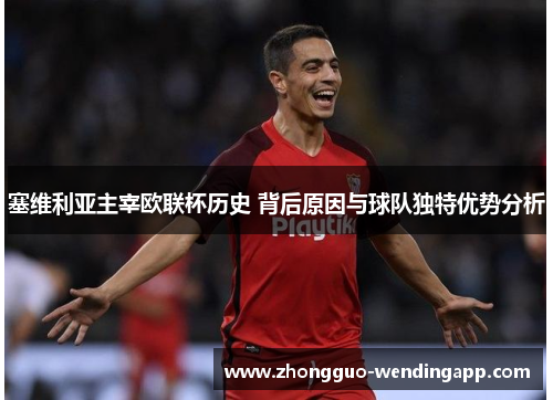 塞维利亚主宰欧联杯历史 背后原因与球队独特优势分析