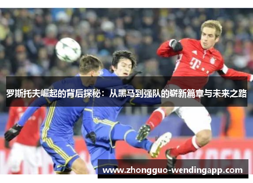 罗斯托夫崛起的背后探秘：从黑马到强队的崭新篇章与未来之路