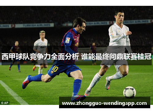 西甲球队竞争力全面分析 谁能最终问鼎联赛桂冠