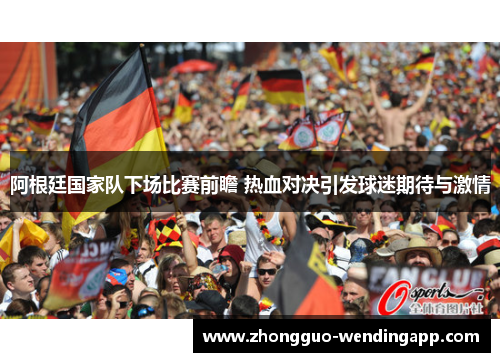 阿根廷国家队下场比赛前瞻 热血对决引发球迷期待与激情