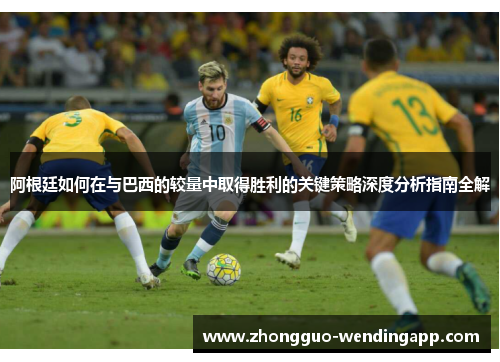 阿根廷如何在与巴西的较量中取得胜利的关键策略深度分析指南全解