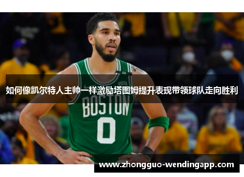 如何像凯尔特人主帅一样激励塔图姆提升表现带领球队走向胜利