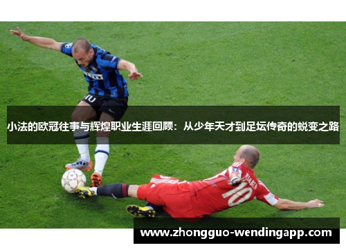 小法的欧冠往事与辉煌职业生涯回顾：从少年天才到足坛传奇的蜕变之路