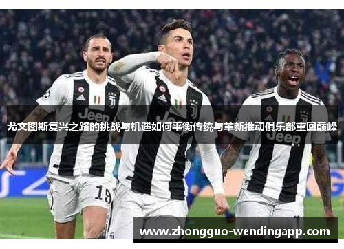 尤文图斯复兴之路的挑战与机遇如何平衡传统与革新推动俱乐部重回巅峰