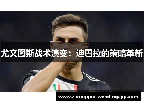 尤文图斯战术演变:迪巴拉的策略革新 尤文图斯战术演变:迪巴拉的策略革新
