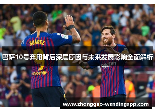 巴萨10号弃用背后深层原因与未来发展影响全面解析 巴萨10号弃用背后深层原因与未来发展影响全面解析